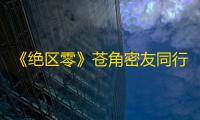 《绝区零》苍角密友同行逸趣事件攻略